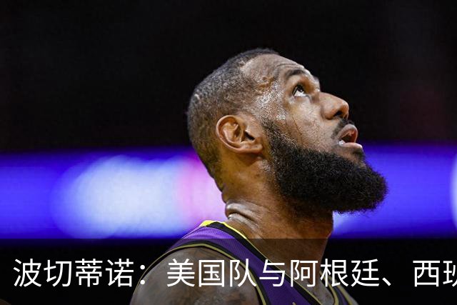 波切蒂诺：美国队与阿根廷、西班牙等传统强队之间的差距正在缩小