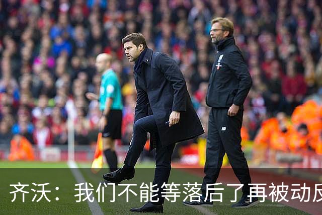 齐沃：我们不能等落后了再被动反应，必须从比赛一开始就主动出击
